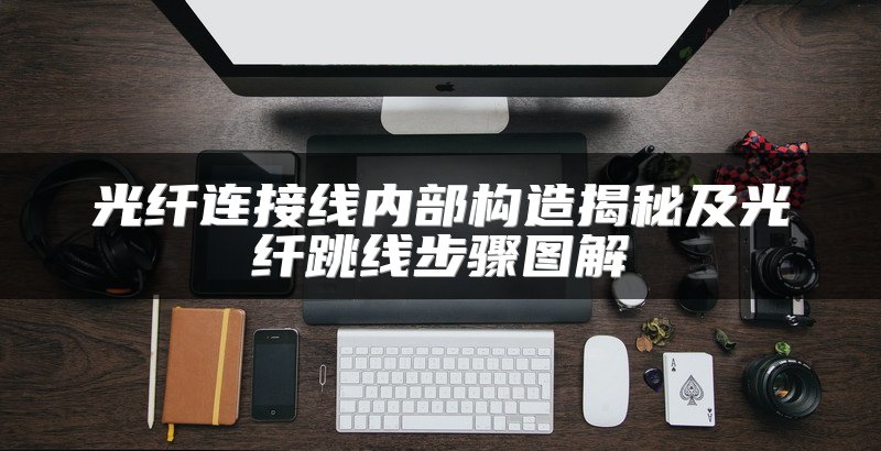 光纤连接线内部构造揭秘及光纤跳线步骤图解