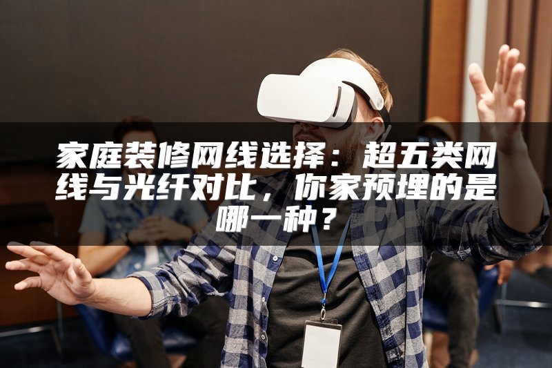 家庭装修网线选择：超五类网线与光纤对比，你家预埋的是哪一种？