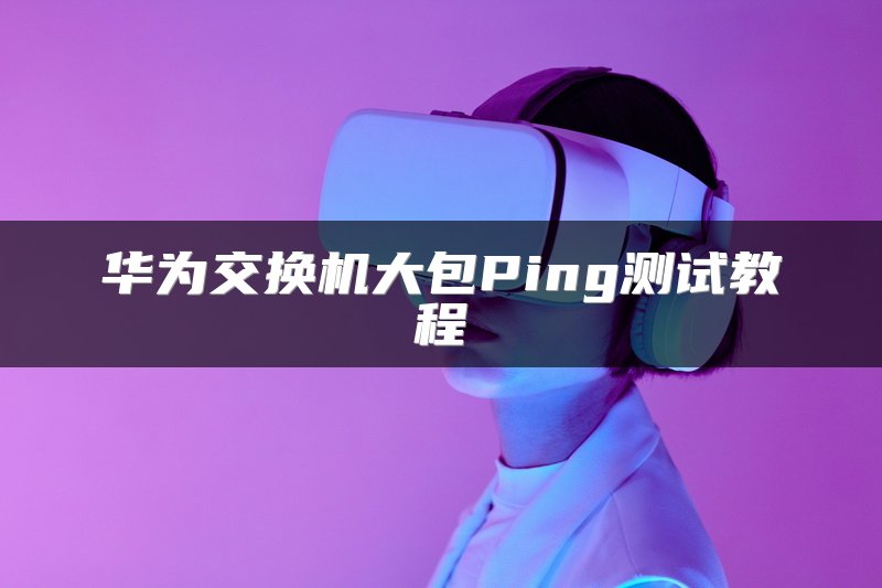 华为交换机大包Ping测试教程