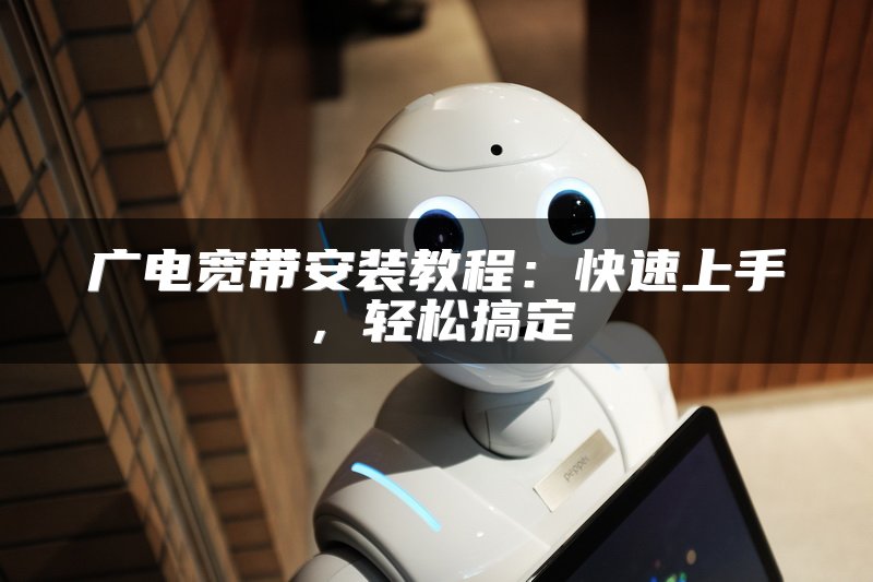 广电宽带安装教程：快速上手，轻松搞定