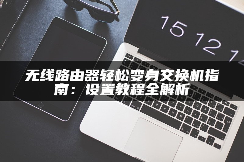 无线路由器轻松变身交换机指南：设置教程全解析