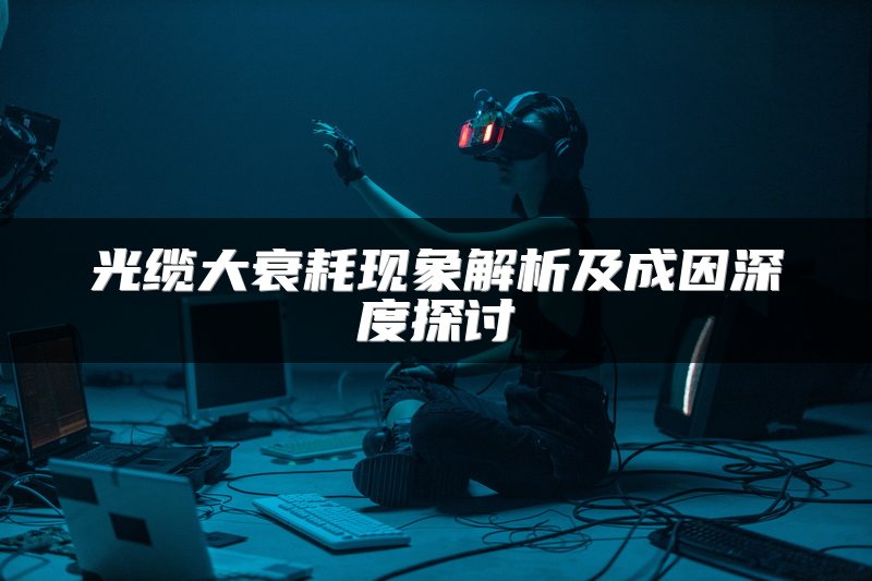 光缆大衰耗现象解析及成因深度探讨