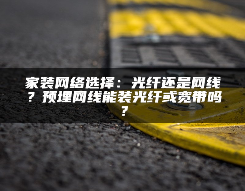 家装网络选择：光纤还是网线？预埋网线能装光纤或宽带吗？