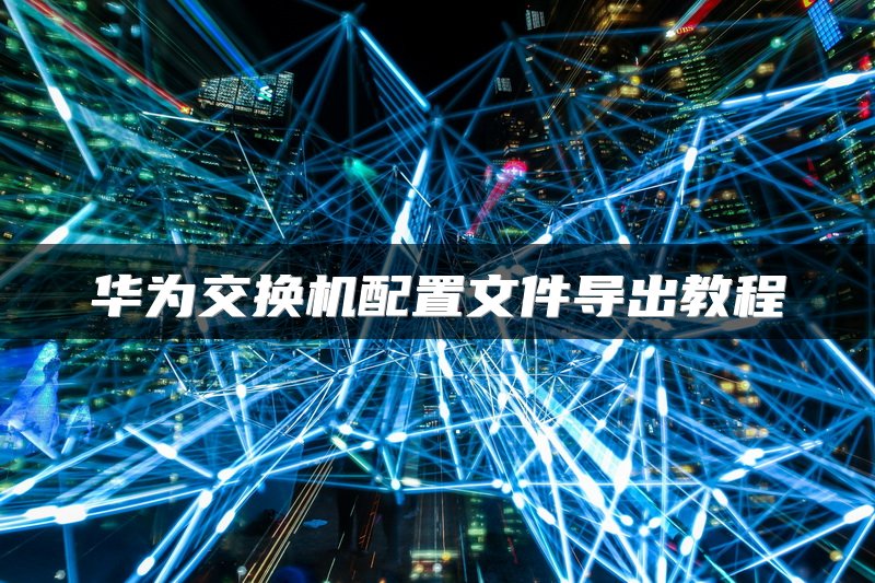 华为交换机配置文件导出教程