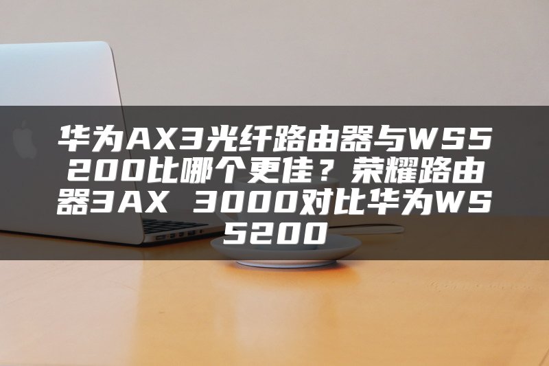 华为AX3光纤路由器与WS5200比哪个更佳？荣耀路由器3AX 3000对比华为WS5200