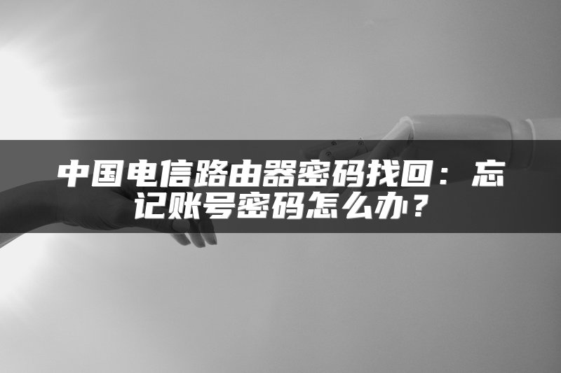 中国电信路由器密码找回：忘记账号密码怎么办？