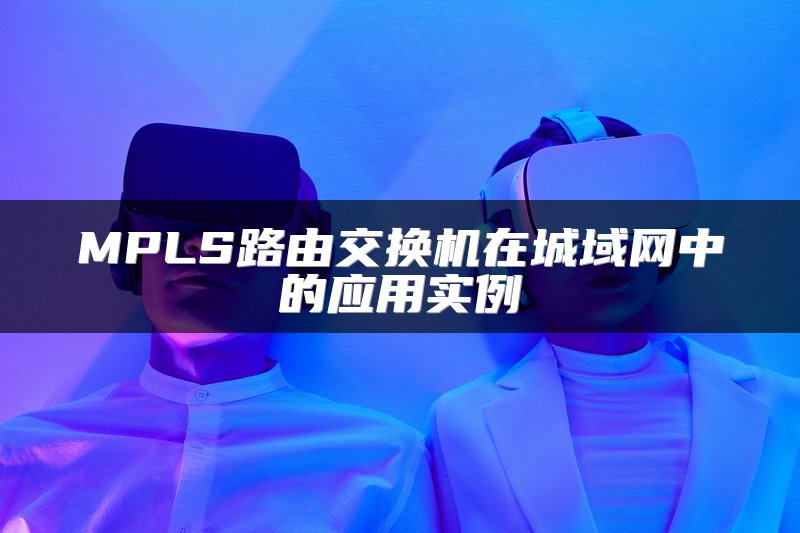 MPLS路由交换机在城域网中的应用实例