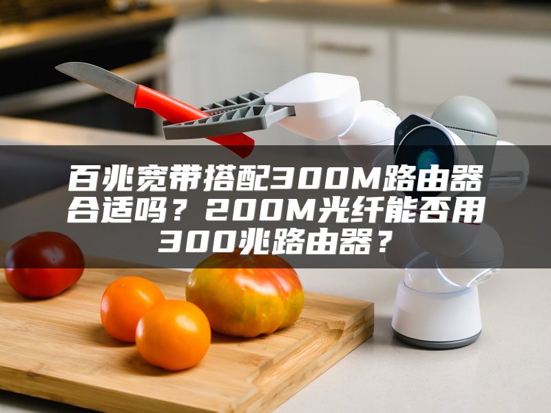 百兆宽带搭配300M路由器合适吗？200M光纤能否用300兆路由器？
