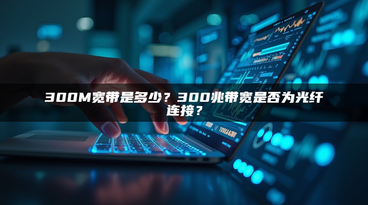 300M宽带是多少？300兆带宽是否为光纤连接？