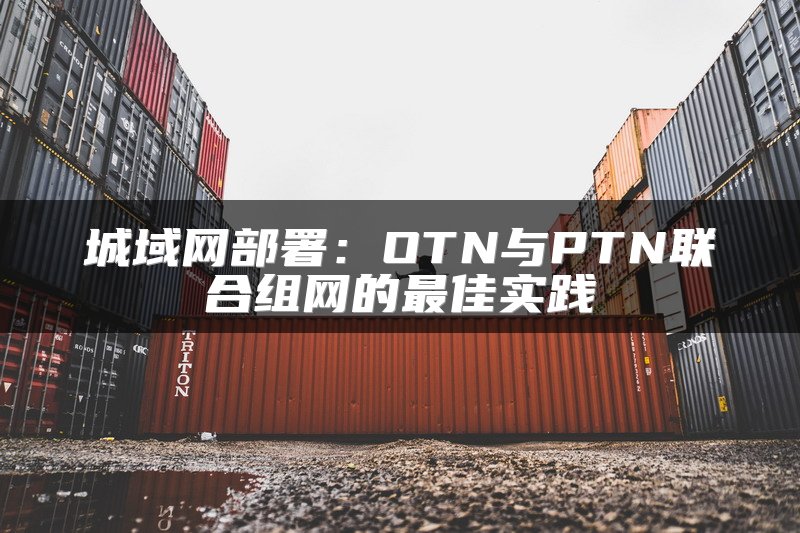 城域网部署：OTN与PTN联合组网的最佳实践