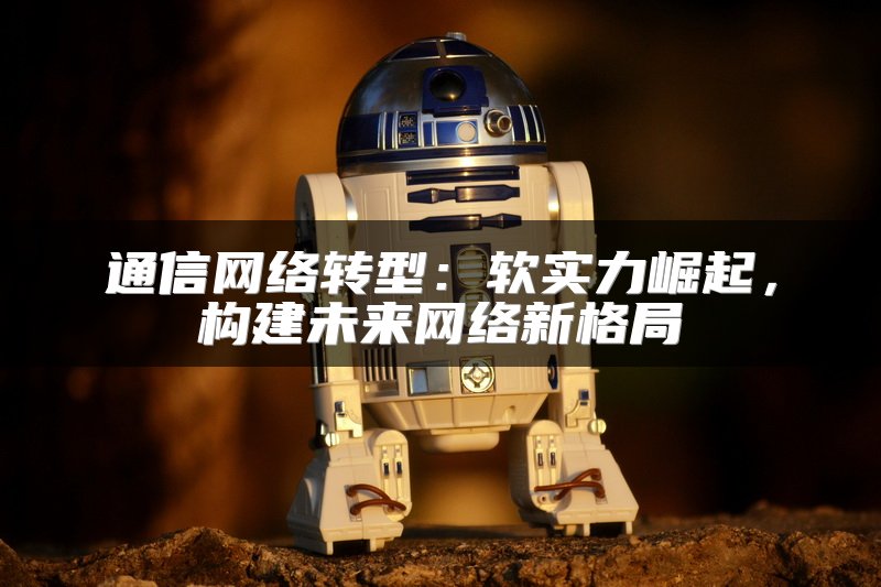 通信网络转型：软实力崛起，构建未来网络新格局