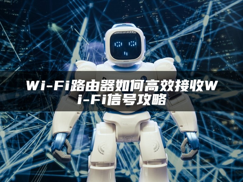 Wi-Fi路由器如何高效接收Wi-Fi信号攻略