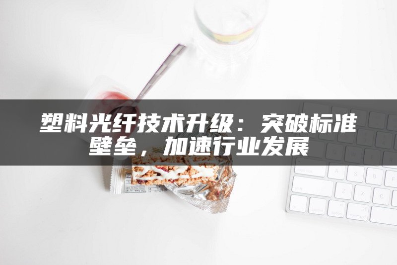 塑料光纤技术升级：突破标准壁垒，加速行业发展