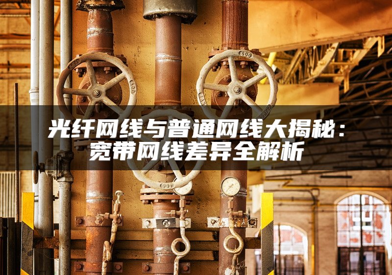 光纤网线与普通网线大揭秘：宽带网线差异全解析