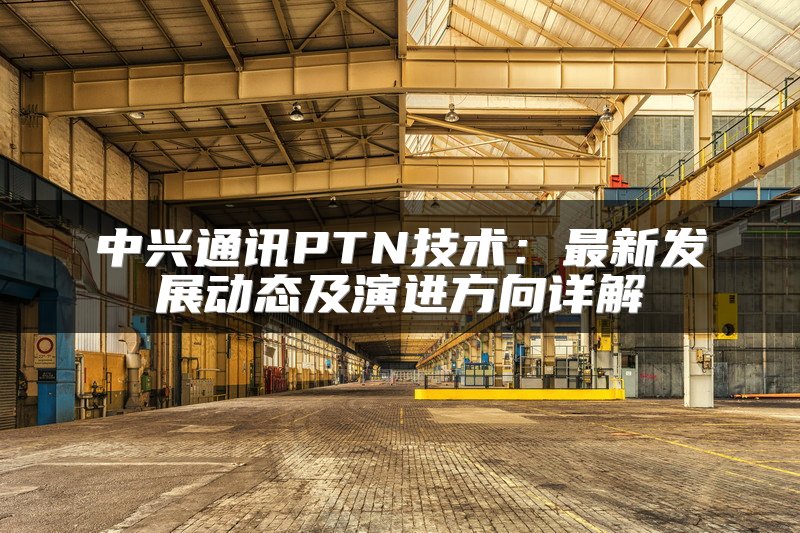 中兴通讯PTN技术：最新发展动态及演进方向详解