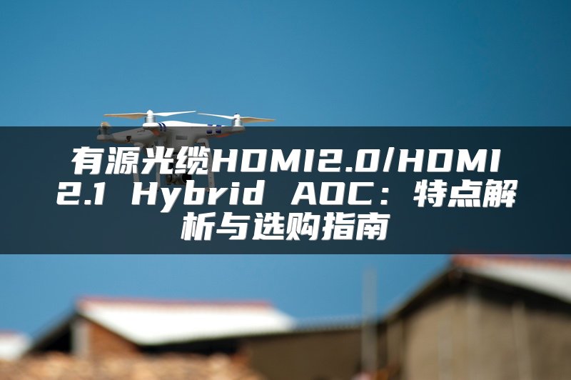有源光缆HDMI2.0/HDMI2.1 Hybrid AOC：特点解析与选购指南
