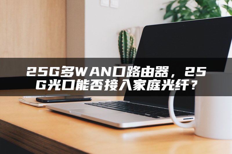 25G多WAN口路由器，25G光口能否接入家庭光纤？