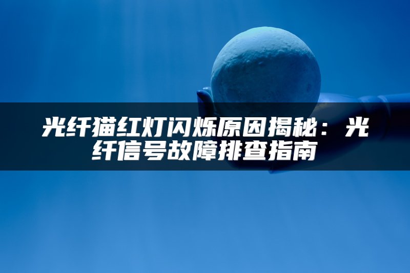光纤猫红灯闪烁原因揭秘：光纤信号故障排查指南