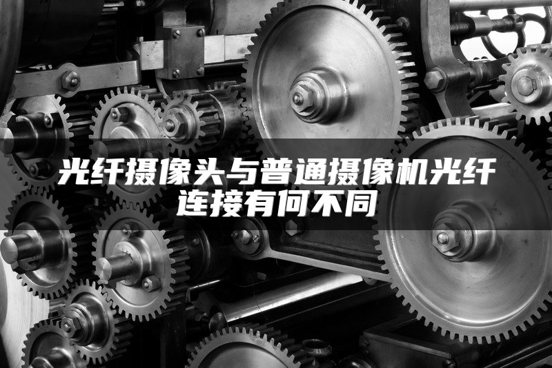 光纤摄像头与普通摄像机光纤连接有何不同