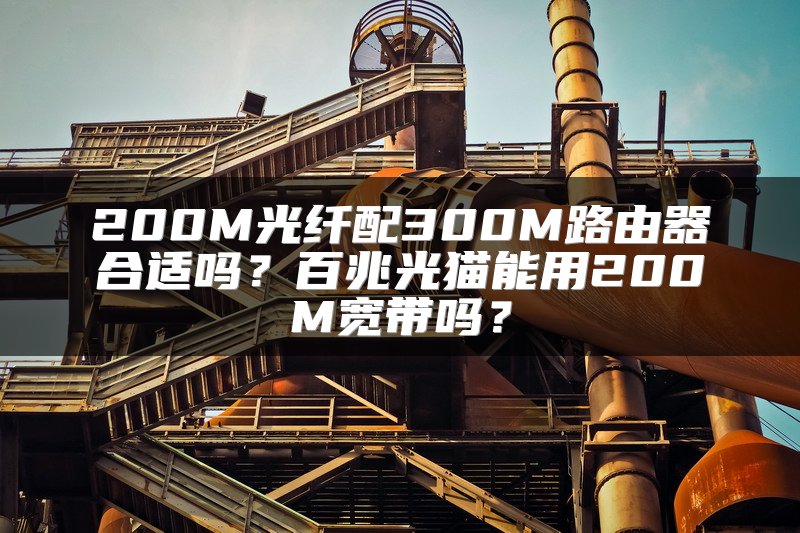 200M光纤配300M路由器合适吗？百兆光猫能用200M宽带吗？