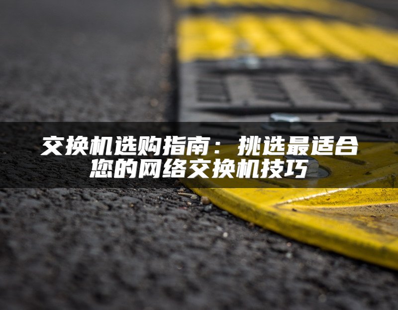 交换机选购指南：挑选最适合您的网络交换机技巧