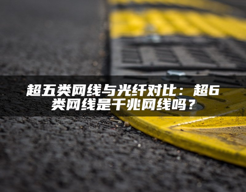 超五类网线与光纤对比：超6类网线是千兆网线吗？