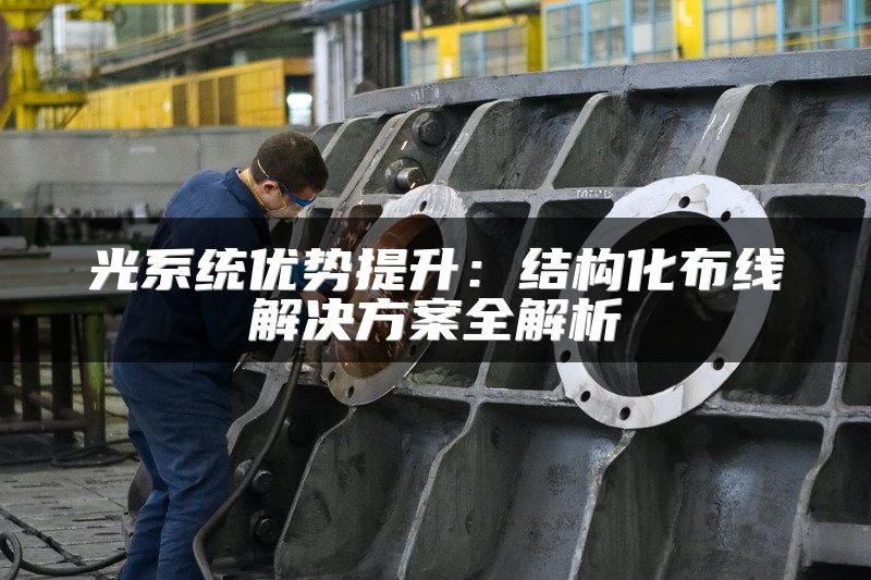 光系统优势提升：结构化布线解决方案全解析