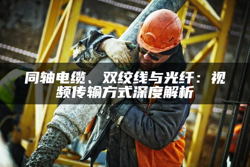 同轴电缆、双绞线与光纤：视频传输方式深度解析