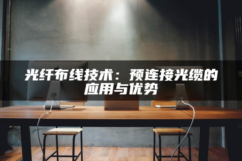 光纤布线技术：预连接光缆的应用与优势