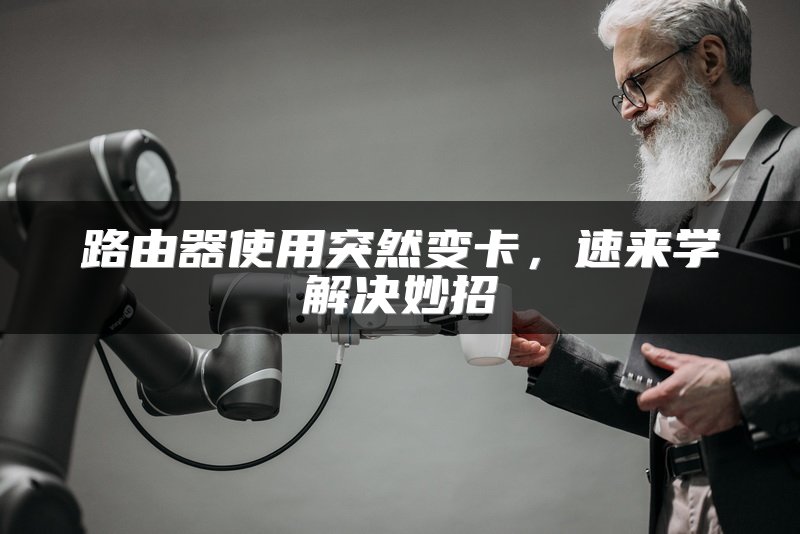 路由器使用突然变卡，速来学解决妙招