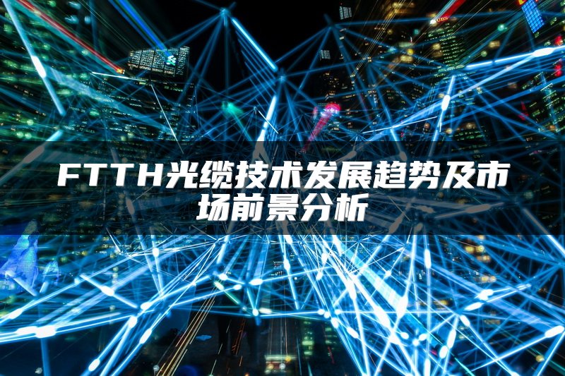 FTTH光缆技术发展趋势及市场前景分析