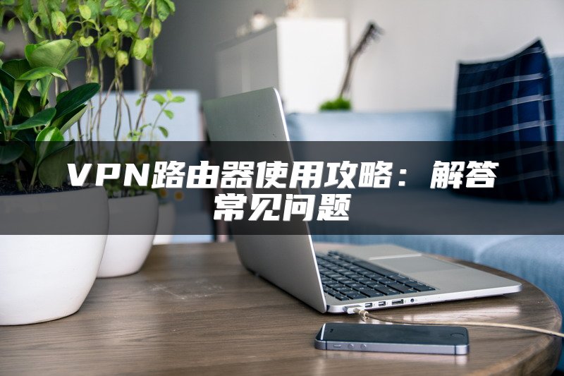 VPN路由器使用攻略：解答常见问题