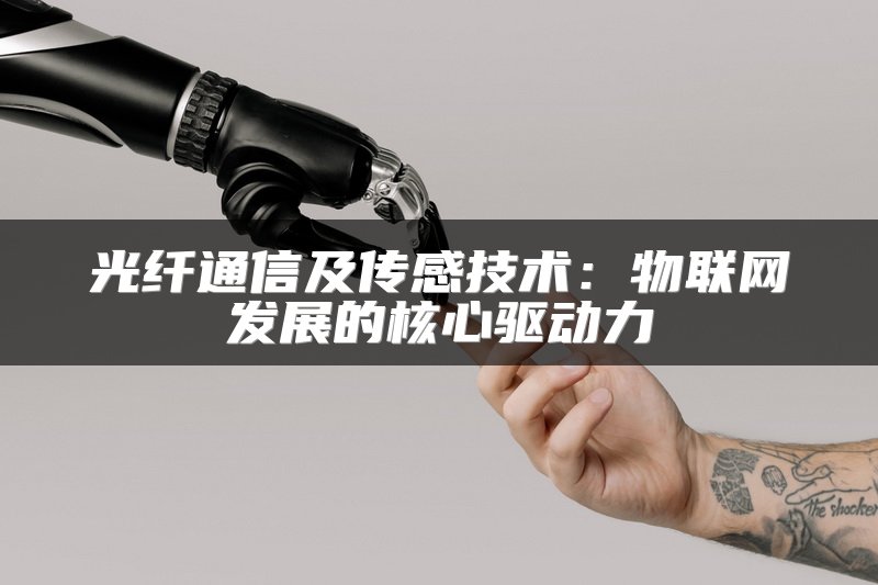 光纤通信及传感技术：物联网发展的核心驱动力