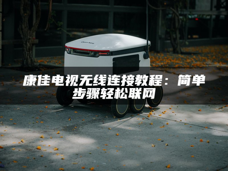 康佳电视无线连接教程：简单步骤轻松联网