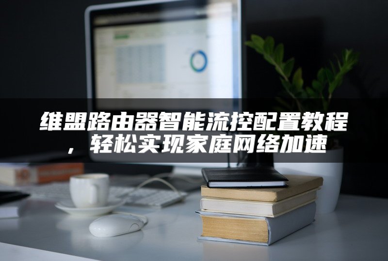 维盟路由器智能流控配置教程，轻松实现家庭网络加速
