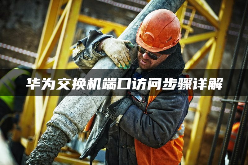 华为交换机端口访问步骤详解
