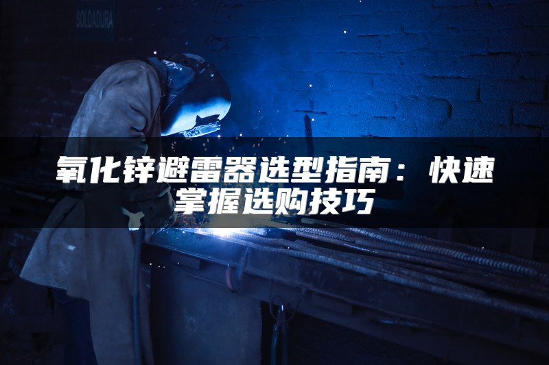氧化锌避雷器选型指南：快速掌握选购技巧