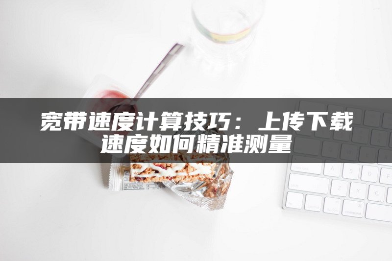 宽带速度计算技巧：上传下载速度如何精准测量