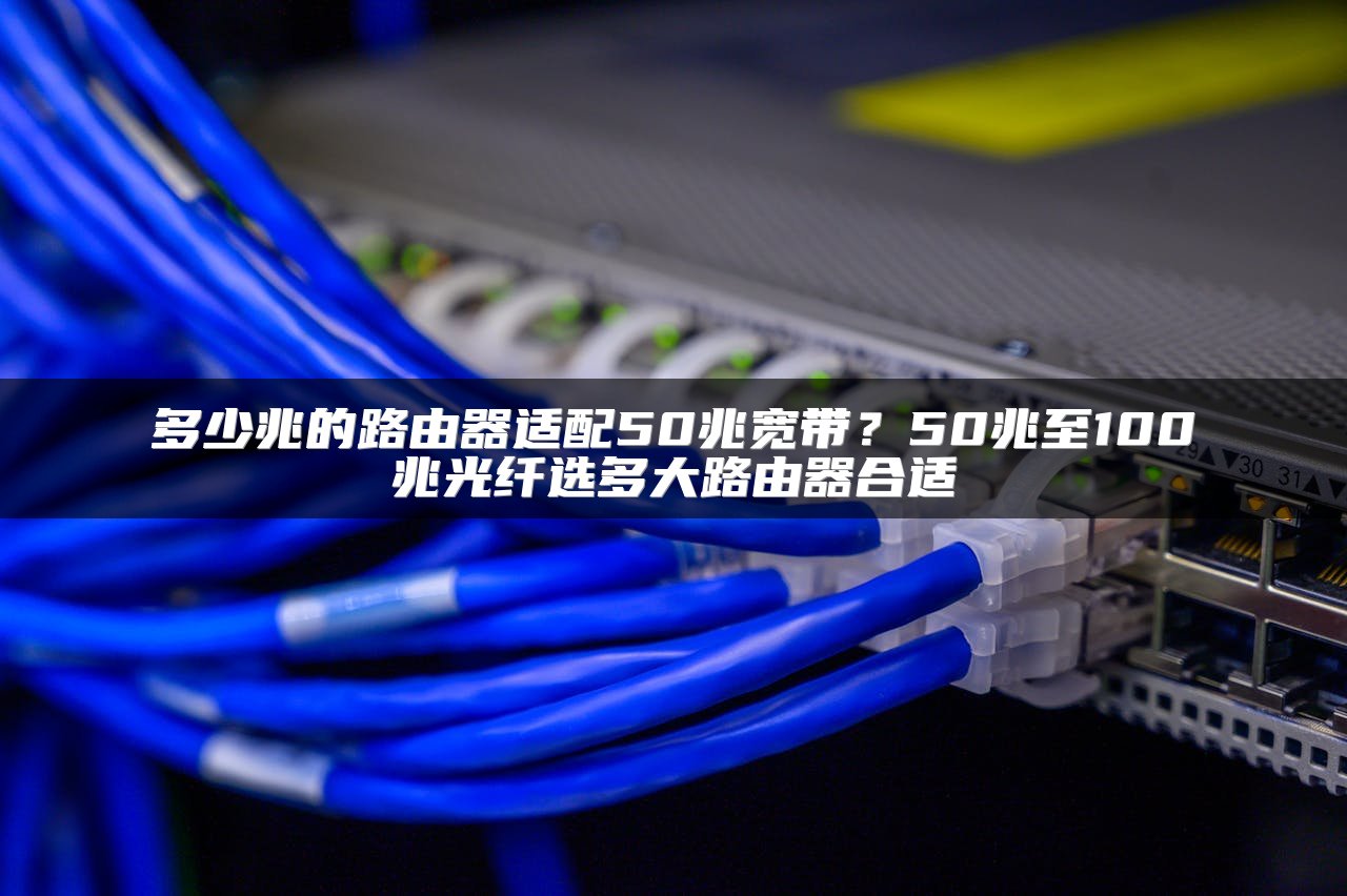 多少兆的路由器适配50兆宽带？50兆至100兆光纤选多大路由器合适