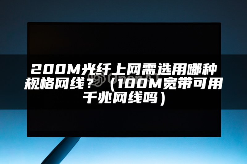200M光纤上网需选用哪种规格网线？（100M宽带可用千兆网线吗）