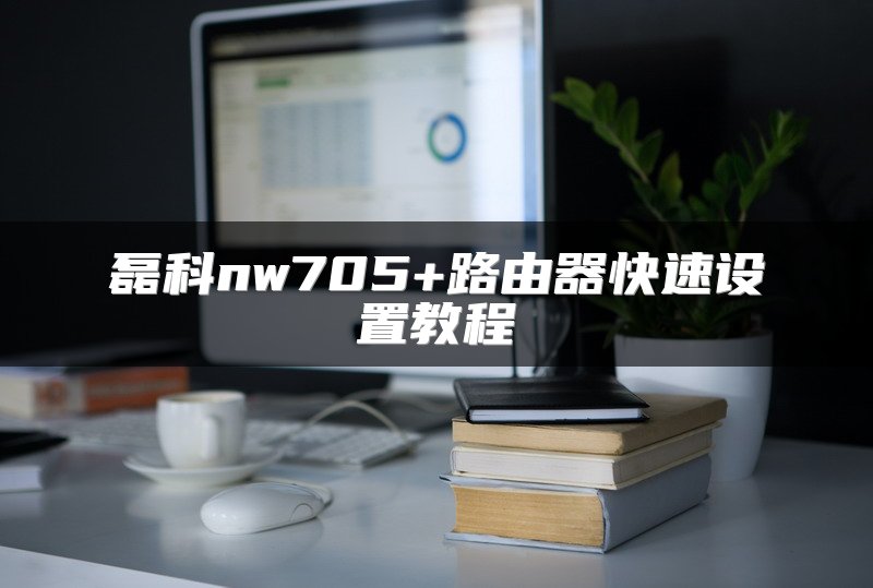 磊科nw705+路由器快速设置教程
