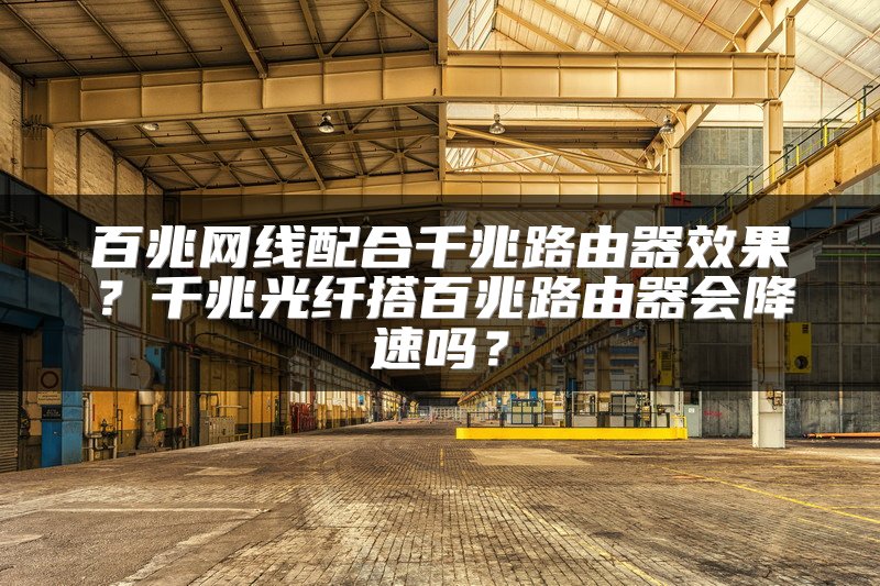 百兆网线配合千兆路由器效果？千兆光纤搭百兆路由器会降速吗？
