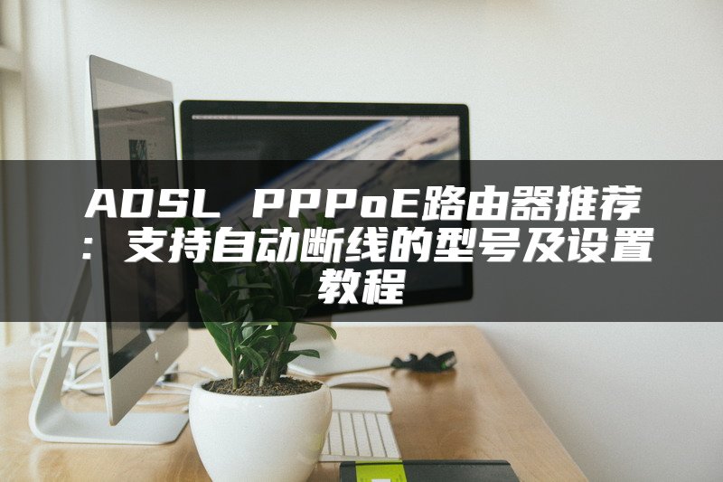 ADSL PPPoE路由器推荐：支持自动断线的型号及设置教程