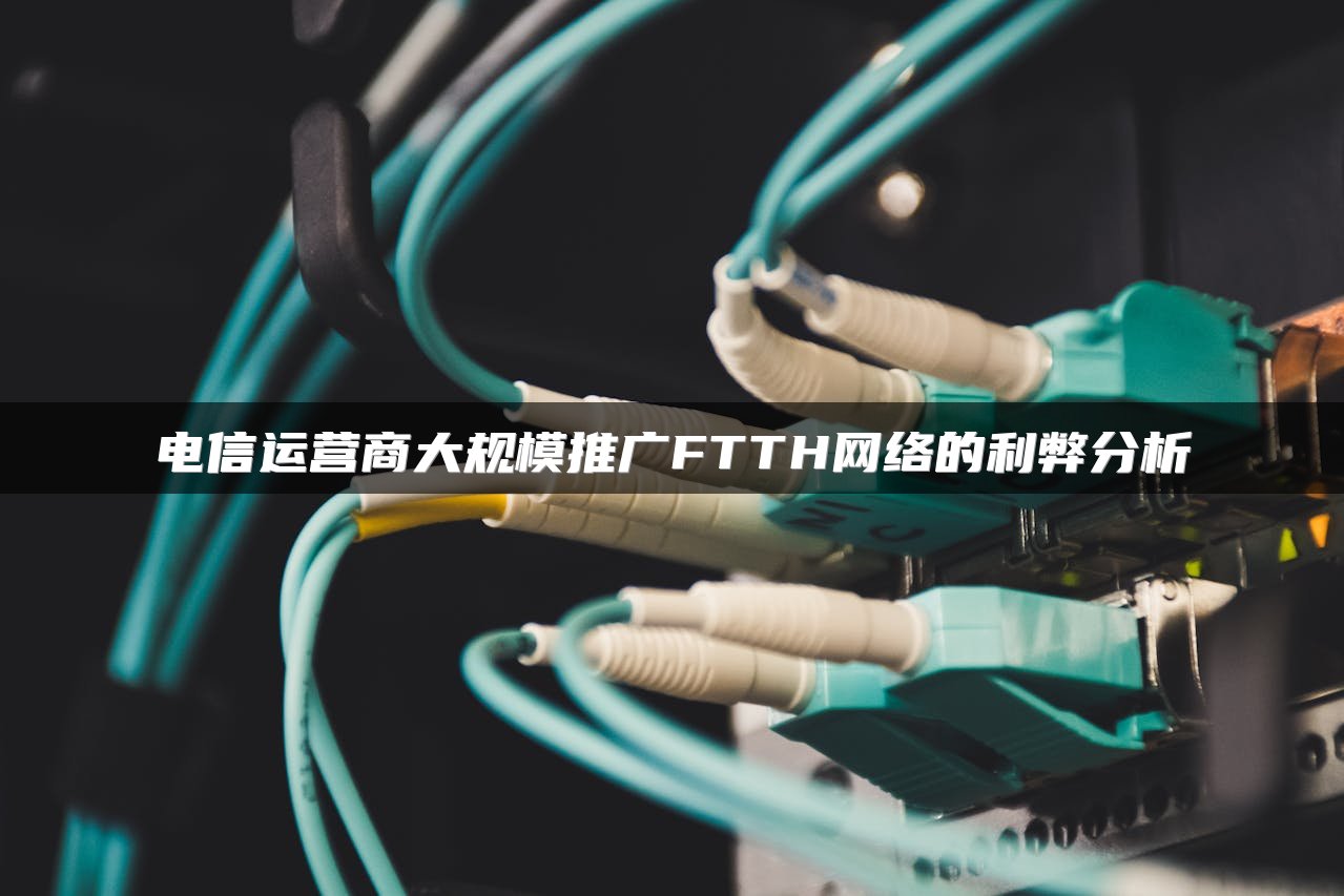 电信运营商大规模推广FTTH网络的利弊分析