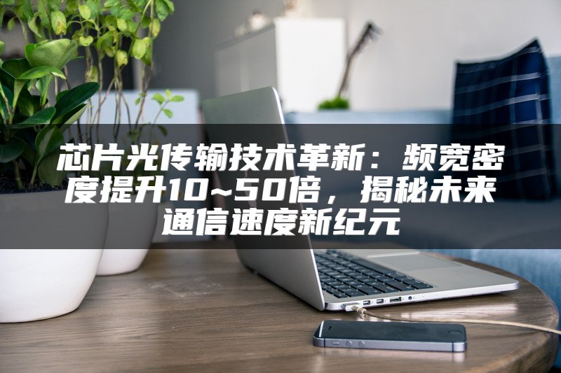 芯片光传输技术革新：频宽密度提升10~50倍，揭秘未来通信速度新纪元