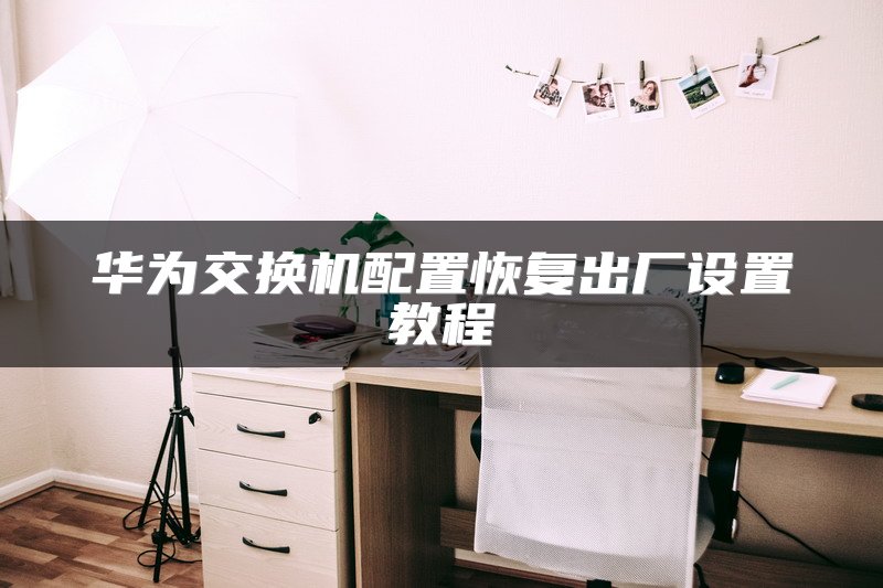 华为交换机配置恢复出厂设置教程