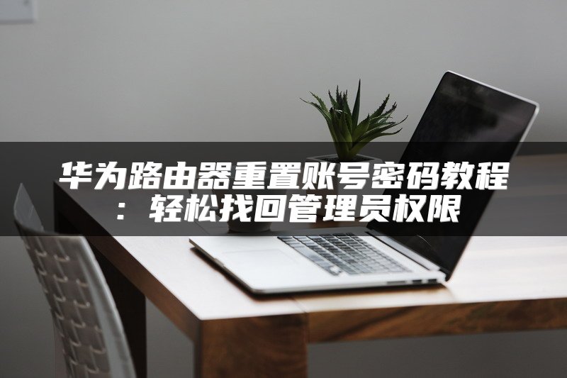 华为路由器重置账号密码教程：轻松找回管理员权限