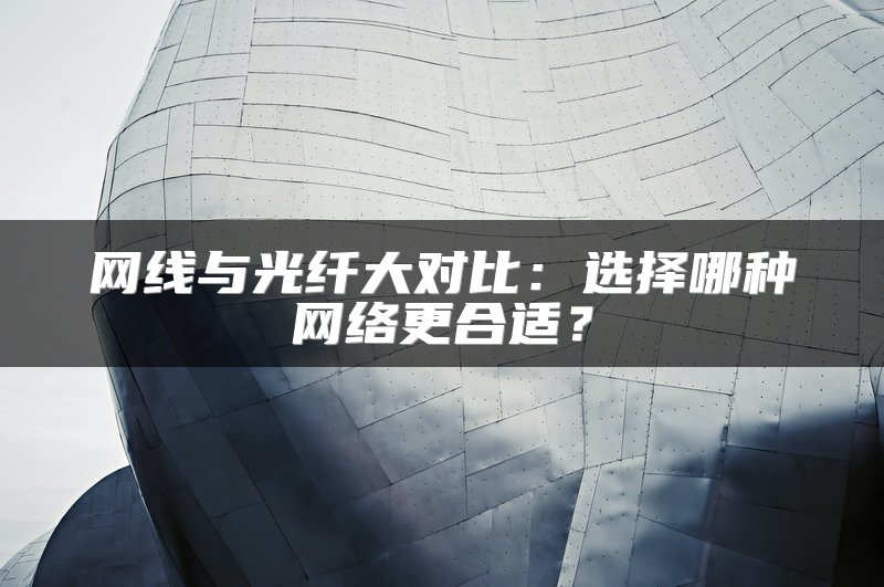 网线与光纤大对比：选择哪种网络更合适？