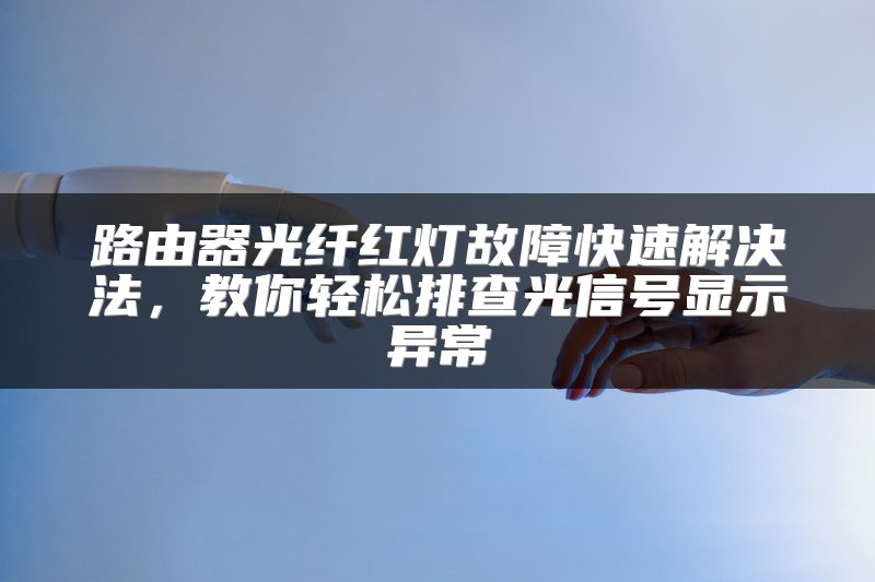 路由器光纤红灯故障快速解决法，教你轻松排查光信号显示异常