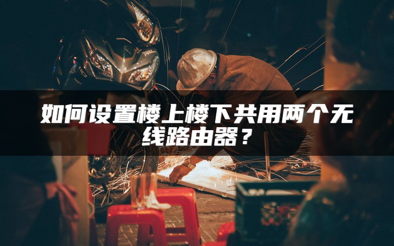 如何设置楼上楼下共用两个无线路由器？